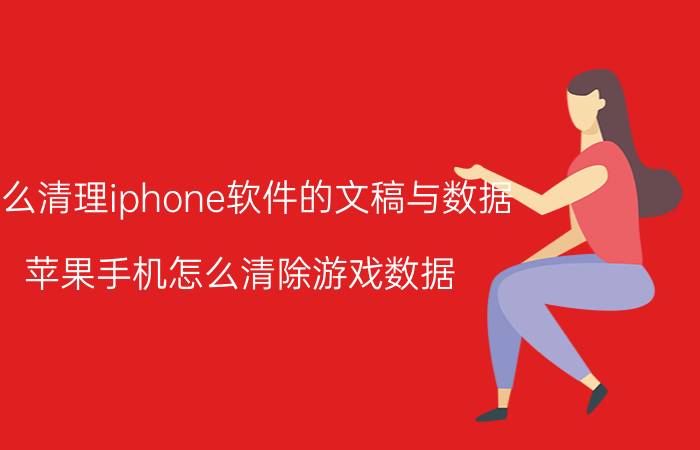 怎么清理iphone软件的文稿与数据 苹果手机怎么清除游戏数据？